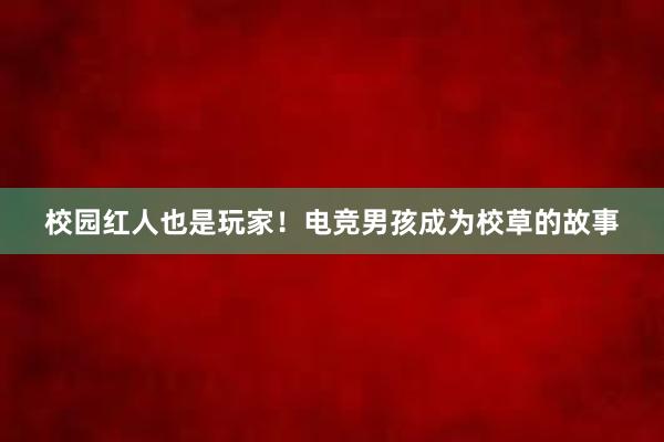 校园红人也是玩家！电竞男孩成为校草的故事