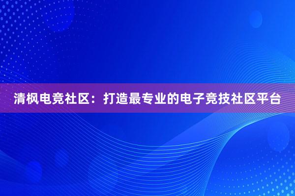 清枫电竞社区：打造最专业的电子竞技社区平台