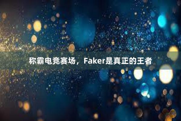 称霸电竞赛场，Faker是真正的王者