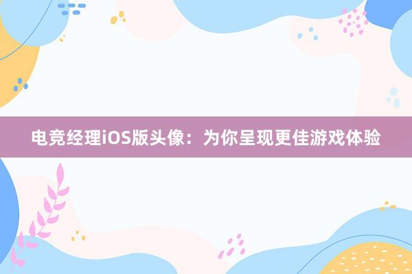 电竞经理iOS版头像：为你呈现更佳游戏体验