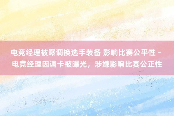 电竞经理被曝调换选手装备 影响比赛公平性 - 电竞经理因调卡被曝光，涉嫌影响比赛公正性