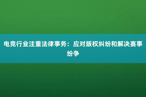 电竞行业注重法律事务：应对版权纠纷和解决赛事纷争