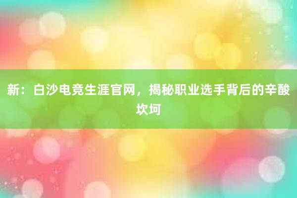 新：白沙电竞生涯官网，揭秘职业选手背后的辛酸坎坷