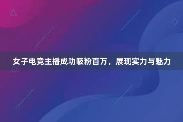 女子电竞主播成功吸粉百万，展现实力与魅力