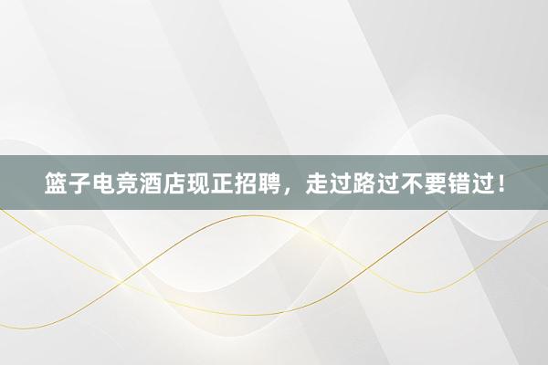 篮子电竞酒店现正招聘，走过路过不要错过！