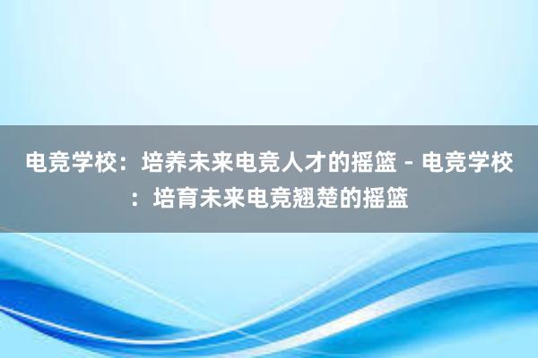 电竞学校：培养未来电竞人才的摇篮 - 电竞学校：培育未来电竞翘楚的摇篮