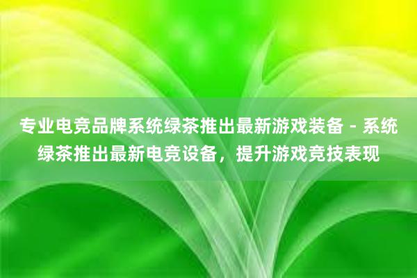 专业电竞品牌系统绿茶推出最新游戏装备 - 系统绿茶推出最新电竞设备，提升游戏竞技表现