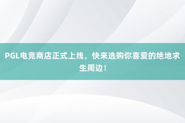 PGL电竞商店正式上线，快来选购你喜爱的绝地求生周边！