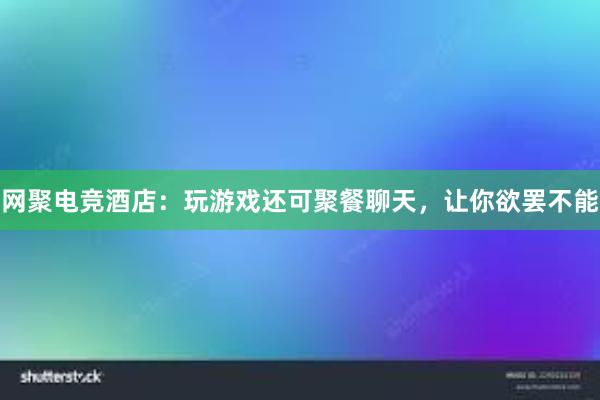 网聚电竞酒店：玩游戏还可聚餐聊天，让你欲罢不能