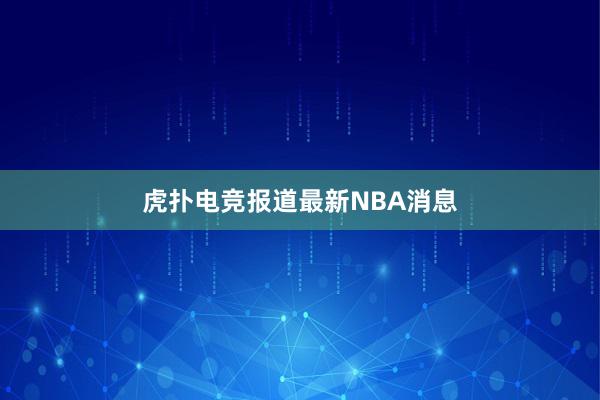 虎扑电竞报道最新NBA消息