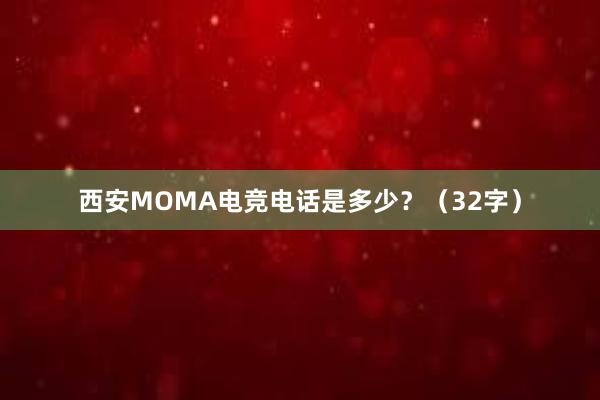 西安MOMA电竞电话是多少？（32字）