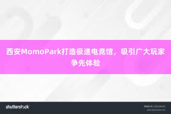 西安MomoPark打造极速电竞馆，吸引广大玩家争先体验