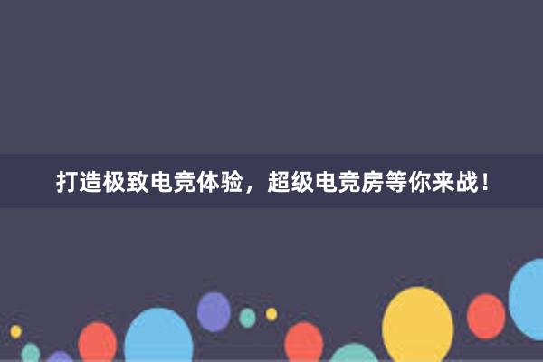 打造极致电竞体验，超级电竞房等你来战！