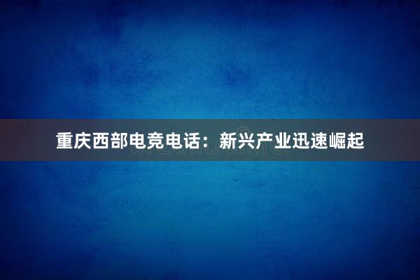 重庆西部电竞电话：新兴产业迅速崛起