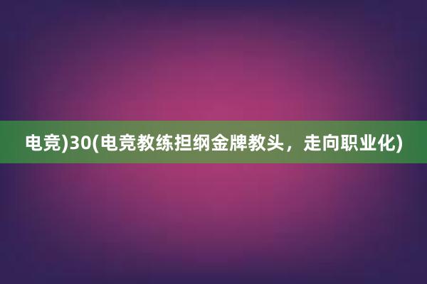 电竞)30(电竞教练担纲金牌教头，走向职业化)