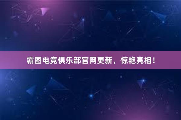 霸图电竞俱乐部官网更新，惊艳亮相！