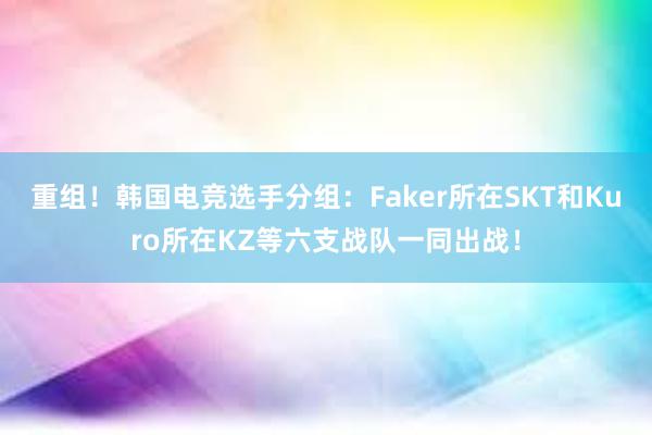 重组！韩国电竞选手分组：Faker所在SKT和Kuro所在KZ等六支战队一同出战！