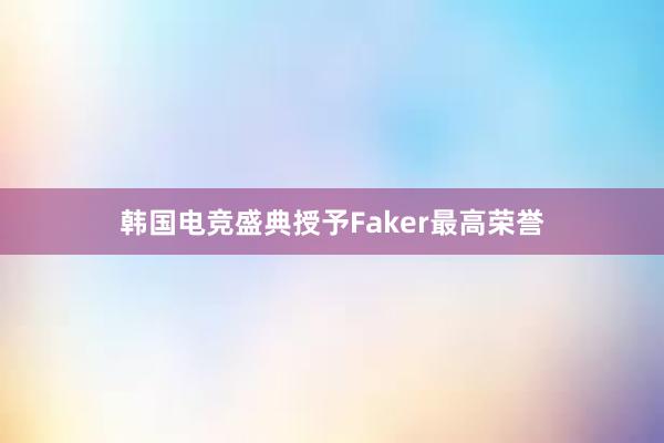 韩国电竞盛典授予Faker最高荣誉