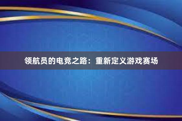 领航员的电竞之路：重新定义游戏赛场