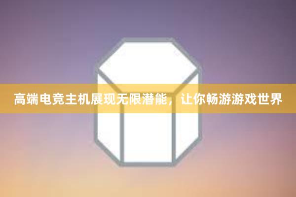 高端电竞主机展现无限潜能，让你畅游游戏世界