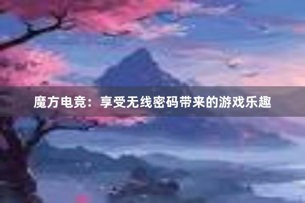 魔方电竞：享受无线密码带来的游戏乐趣