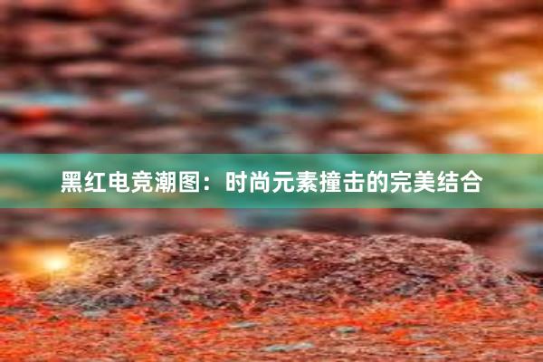 黑红电竞潮图：时尚元素撞击的完美结合