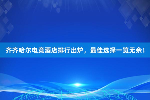 齐齐哈尔电竞酒店排行出炉，最佳选择一览无余！